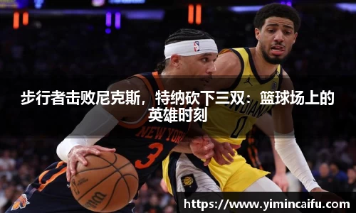 步行者击败尼克斯，特纳砍下三双：篮球场上的英雄时刻