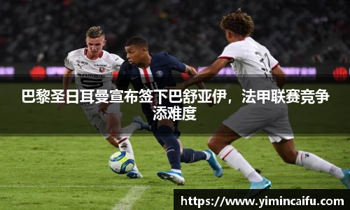 巴黎圣日耳曼宣布签下巴舒亚伊，法甲联赛竞争添难度