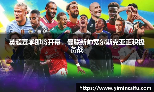英超赛季即将开幕，曼联新帅索尔斯克亚正积极备战