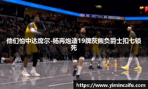 他们怕中达席尔-杨再炮造19牌灰熊负爵士扣七锁死