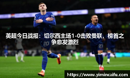 英超今日战报：切尔西主场1-0击败曼联，榜首之争愈发激烈