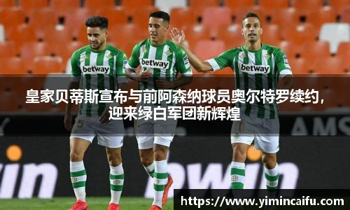 皇家贝蒂斯宣布与前阿森纳球员奥尔特罗续约，迎来绿白军团新辉煌