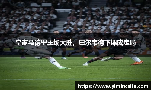 皇家马德里主场大胜，巴尔韦德下课成定局