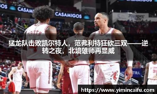 猛龙队击败凯尔特人，范弗利特狂砍三双——逆转之夜，北境雄师再显威