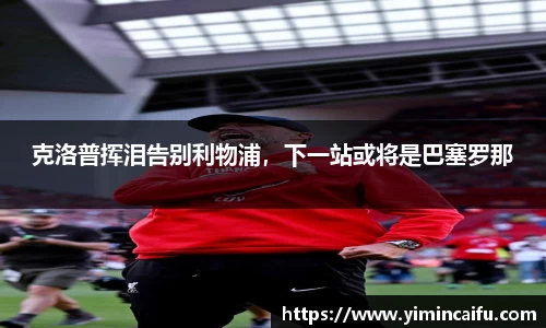 克洛普挥泪告别利物浦，下一站或将是巴塞罗那