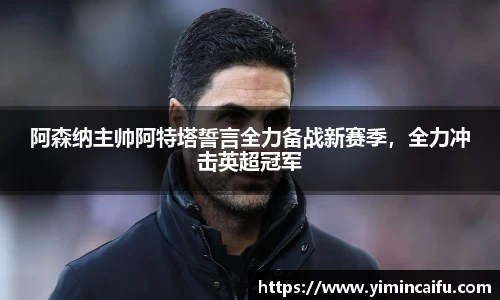 阿森纳主帅阿特塔誓言全力备战新赛季，全力冲击英超冠军