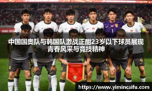 中国国奥队与韩国队激战正酣23岁以下球员展现青春风采与竞技精神