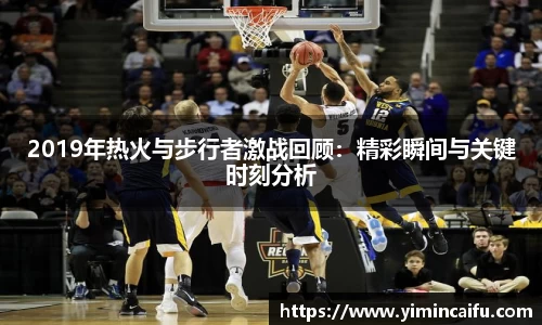 2019年热火与步行者激战回顾：精彩瞬间与关键时刻分析