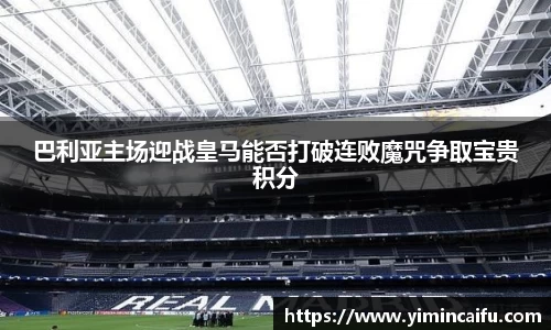 巴利亚主场迎战皇马能否打破连败魔咒争取宝贵积分