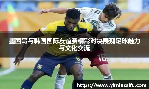 墨西哥与韩国国际友谊赛精彩对决展现足球魅力与文化交流