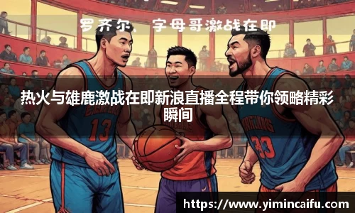 热火与雄鹿激战在即新浪直播全程带你领略精彩瞬间