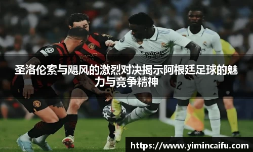 圣洛伦索与飓风的激烈对决揭示阿根廷足球的魅力与竞争精神