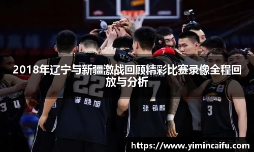 2018年辽宁与新疆激战回顾精彩比赛录像全程回放与分析