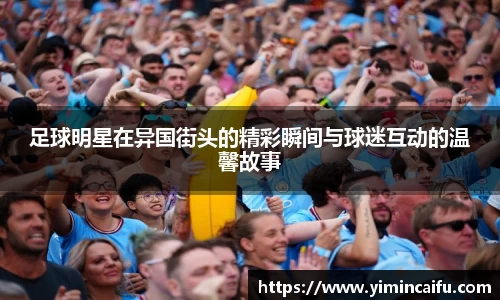 足球明星在异国街头的精彩瞬间与球迷互动的温馨故事