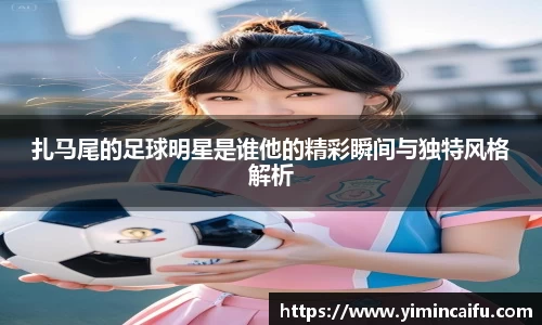 扎马尾的足球明星是谁他的精彩瞬间与独特风格解析